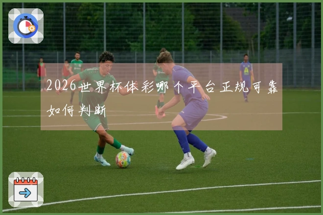 2026世界杯体彩哪个平台正规可靠如何判断