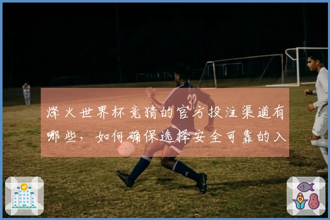 烽火世界杯竞猜的官方投注渠道有哪些，如何确保选择安全可靠的入口？