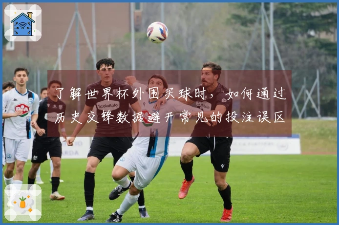 了解世界杯外围买球时，如何通过历史交锋数据避开常见的投注误区