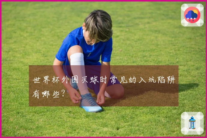 世界杯外围买球时常见的入坑陷阱有哪些？