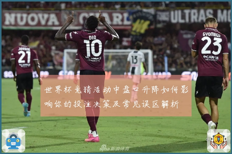 世界杯竞猜活动中盘口升降如何影响你的投注决策及常见误区解析