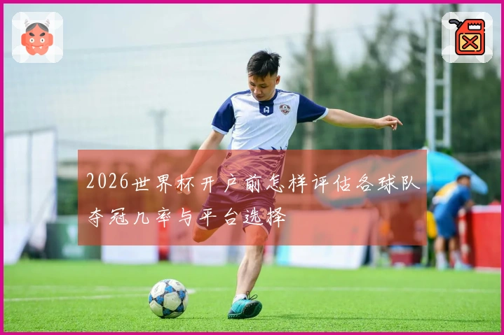 2026世界杯开户前怎样评估各球队夺冠几率与平台选择