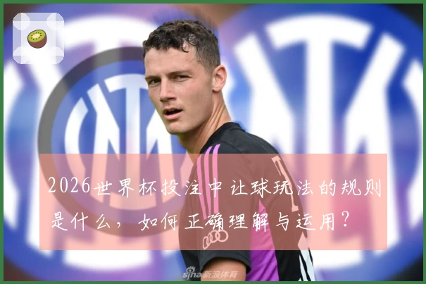 2026世界杯投注中让球玩法的规则是什么，如何正确理解与运用？