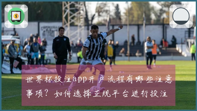 世界杯投注app开户流程有哪些注意事项？如何选择正规平台进行投注？