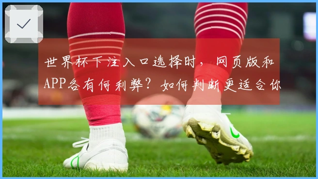 世界杯下注入口选择时，网页版和APP各有何利弊？如何判断更适合你？