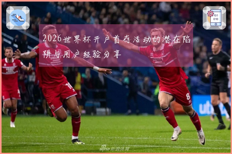 2026世界杯开户首存活动的潜在陷阱与用户经验分享