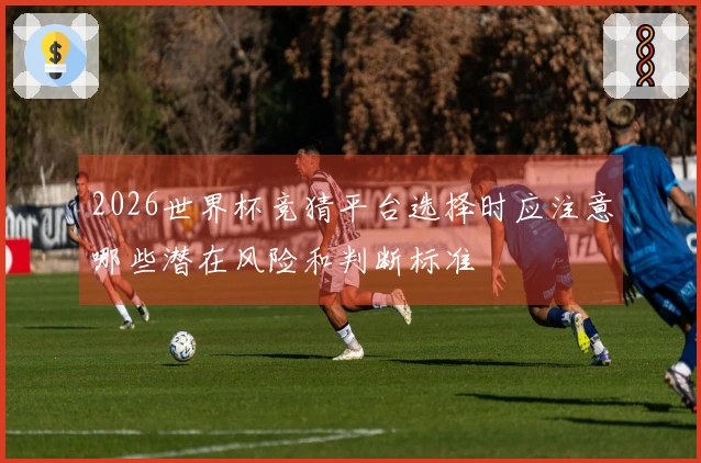 2026世界杯竞猜平台选择时应注意哪些潜在风险和判断标准
