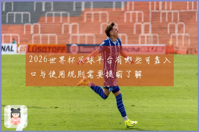 2026世界杯买球平台有哪些可靠入口与使用规则需要提前了解