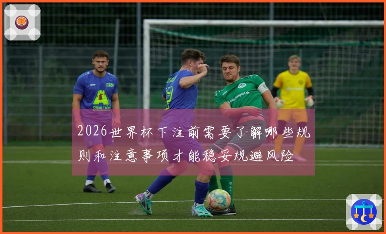 2026世界杯下注前需要了解哪些规则和注意事项才能稳妥规避风险