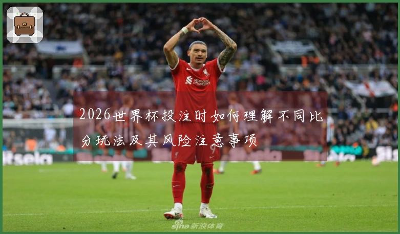 2026世界杯投注时如何理解不同比分玩法及其风险注意事项