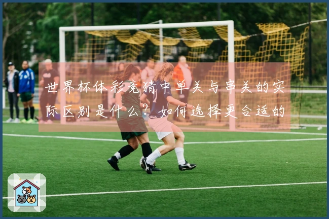 世界杯体彩竞猜中单关与串关的实际区别是什么？如何选择更合适的投注方式？