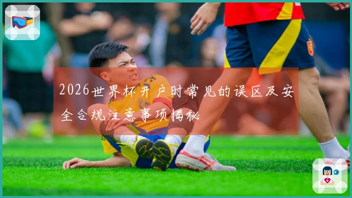 2026世界杯开户时常见的误区及安全合规注意事项揭秘