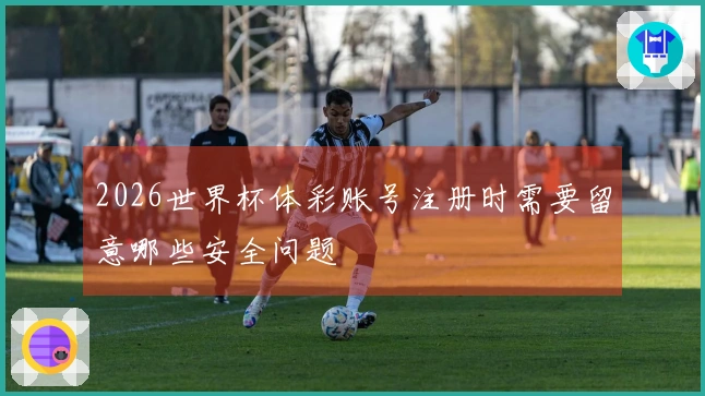 2026世界杯体彩账号注册时需要留意哪些安全问题