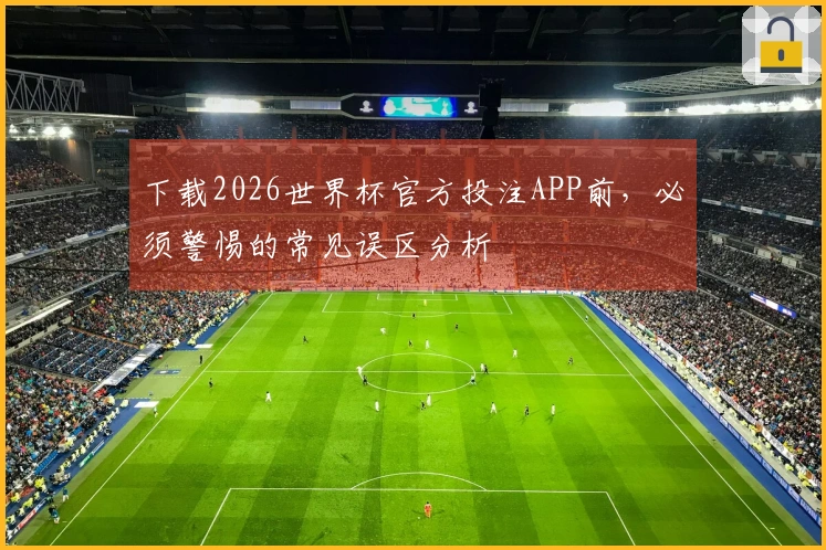 下载2026世界杯官方投注APP前，必须警惕的常见误区分析
