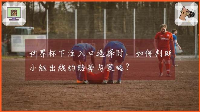 世界杯下注入口选择时，如何判断小组出线的赔率与策略？