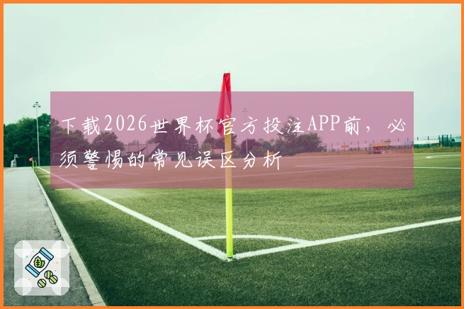 下载2026世界杯官方投注APP前，必须警惕的常见误区分析