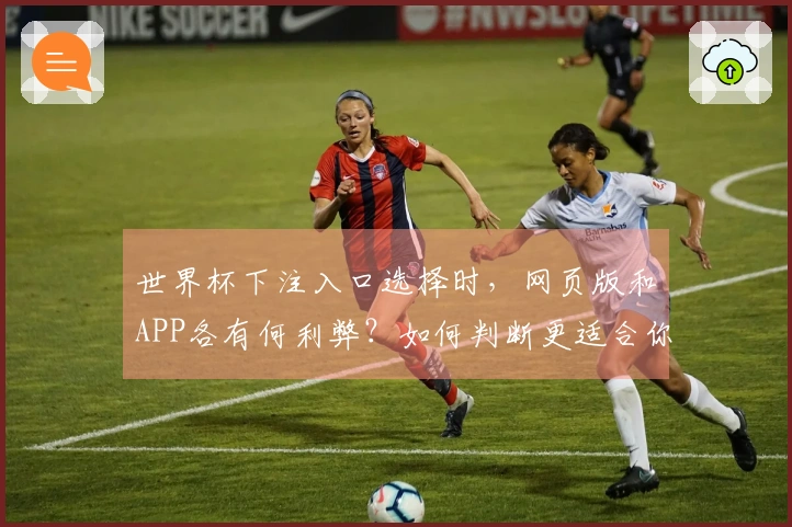 世界杯下注入口选择时，网页版和APP各有何利弊？如何判断更适合你？