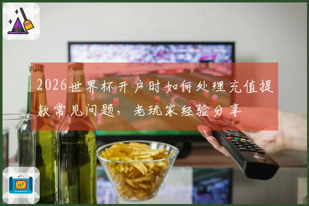 2026世界杯开户时如何处理充值提款常见问题，老玩家经验分享