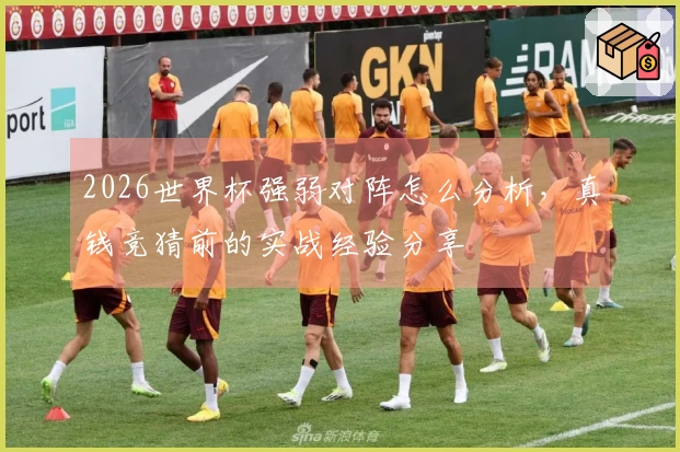 2026世界杯强弱对阵怎么分析，真钱竞猜前的实战经验分享