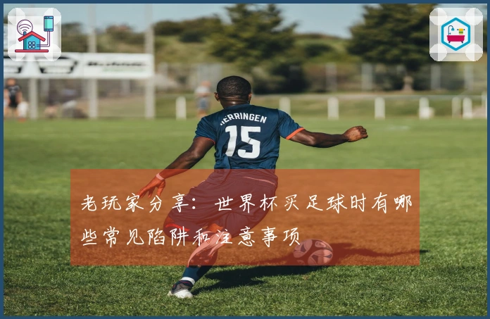 老玩家分享：世界杯买足球时有哪些常见陷阱和注意事项