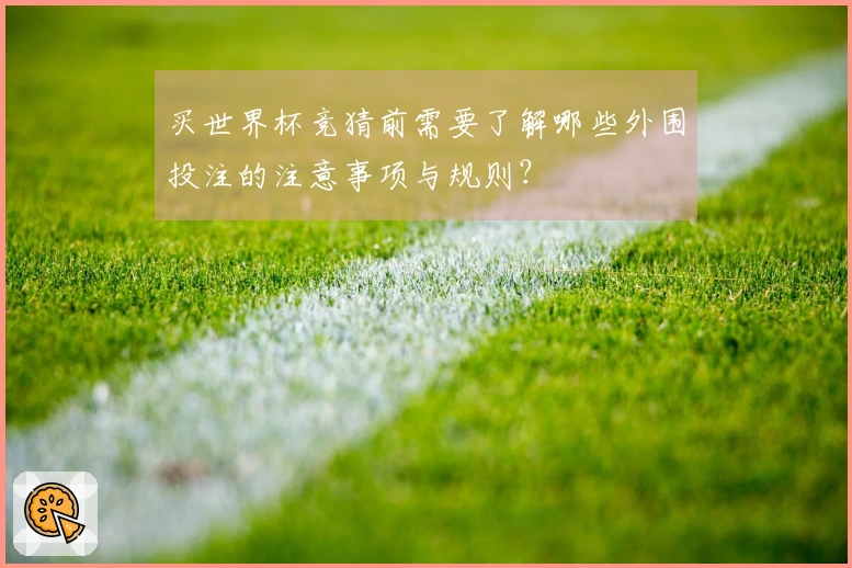买世界杯竞猜前需要了解哪些外围投注的注意事项与规则？