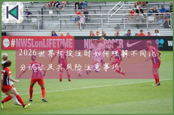 2026世界杯投注时如何理解不同比分玩法及其风险注意事项