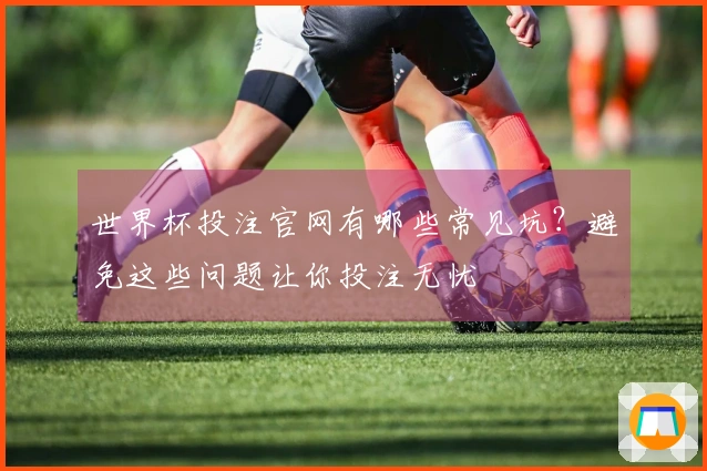 世界杯投注官网有哪些常见坑？避免这些问题让你投注无忧