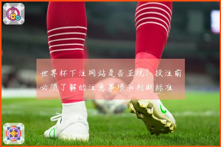 世界杯下注网站是否正规？投注前必须了解的注意事项和判断标准