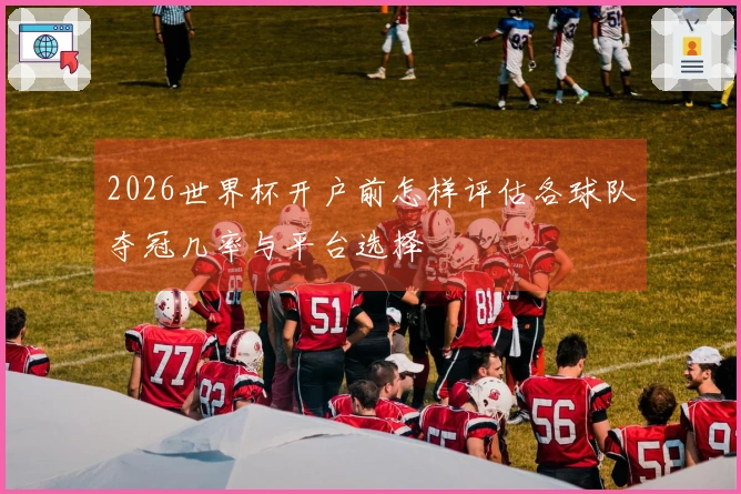 2026世界杯开户前怎样评估各球队夺冠几率与平台选择