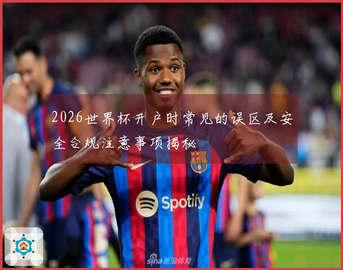 2026世界杯开户时常见的误区及安全合规注意事项揭秘