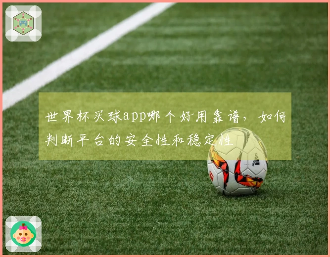 世界杯买球app哪个好用靠谱，如何判断平台的安全性和稳定性
