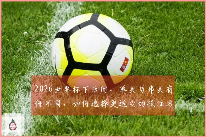 2026世界杯下注时，单关与串关有何不同，如何选择更适合的投注方式？