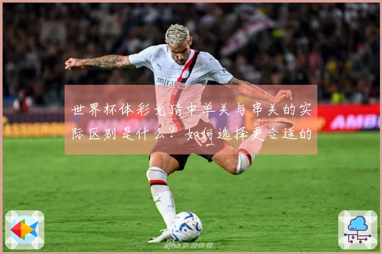 世界杯体彩竞猜中单关与串关的实际区别是什么？如何选择更合适的投注方式？