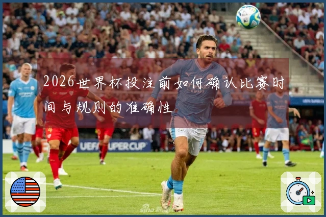 2026世界杯投注前如何确认比赛时间与规则的准确性
