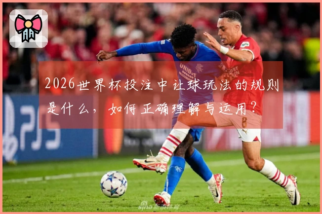 2026世界杯投注中让球玩法的规则是什么，如何正确理解与运用？