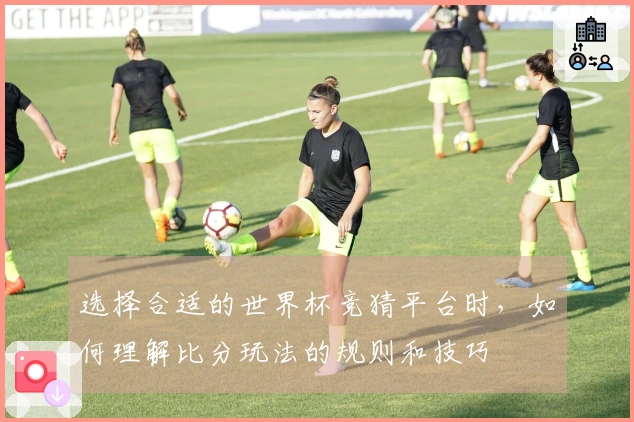 选择合适的世界杯竞猜平台时，如何理解比分玩法的规则和技巧