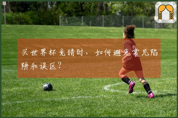 买世界杯竞猜时，如何避免常见陷阱和误区？