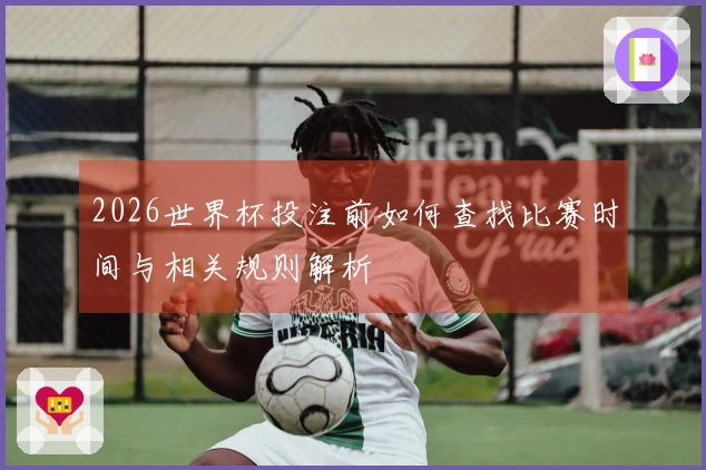2026世界杯投注前如何查找比赛时间与相关规则解析