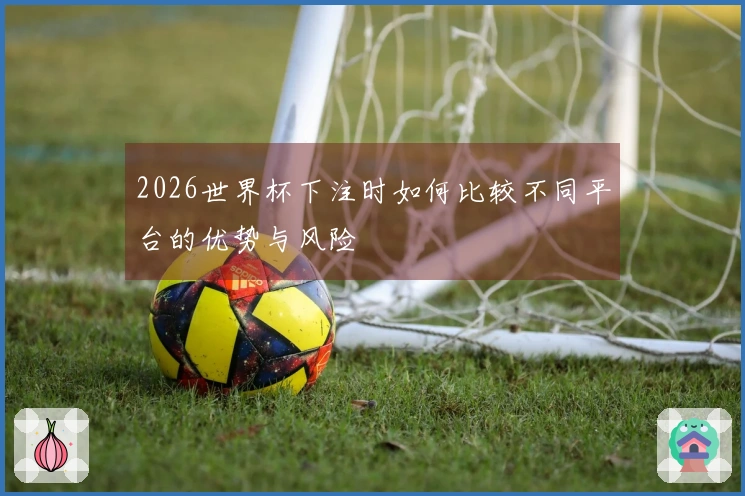 2026世界杯下注时如何比较不同平台的优势与风险