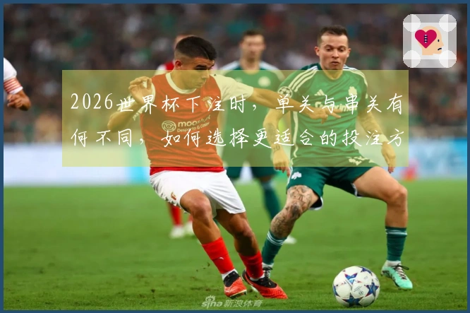 2026世界杯下注时，单关与串关有何不同，如何选择更适合的投注方式？