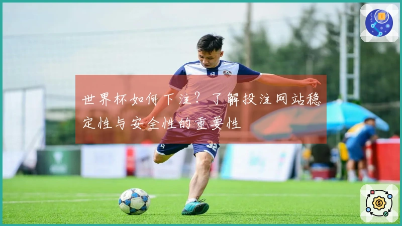 世界杯如何下注？了解投注网站稳定性与安全性的重要性