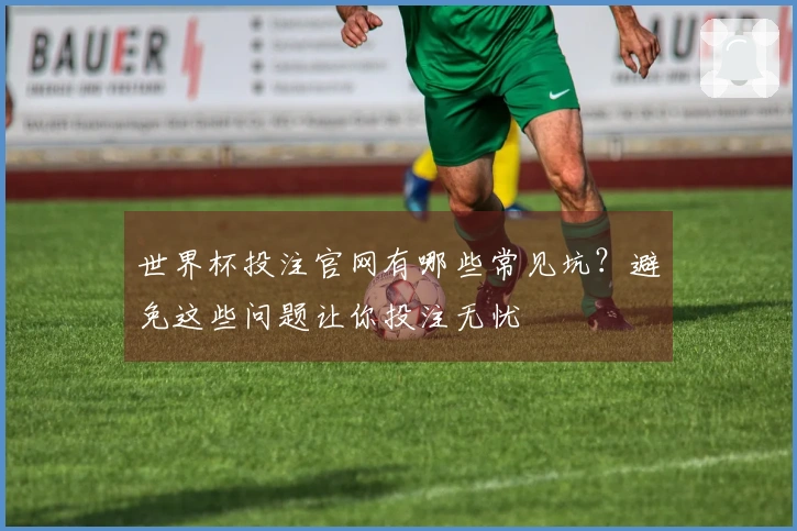 世界杯投注官网有哪些常见坑？避免这些问题让你投注无忧