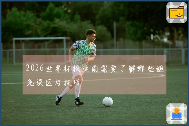 2026世界杯投注前需要了解哪些避免误区与技巧