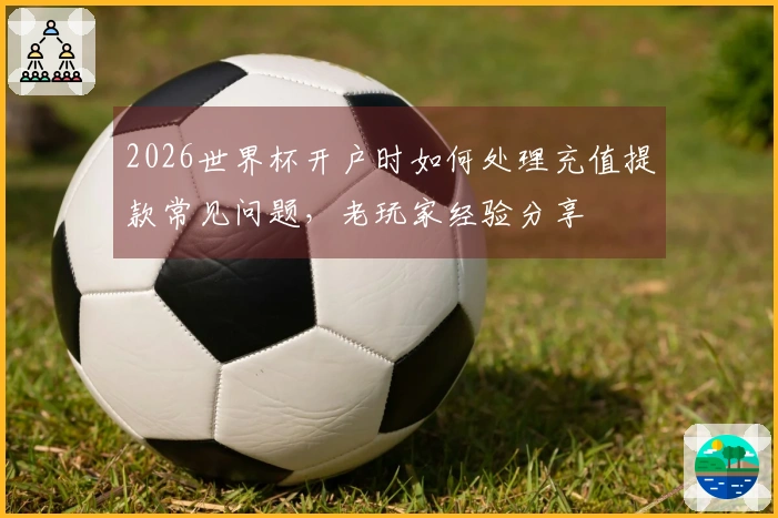 2026世界杯开户时如何处理充值提款常见问题，老玩家经验分享