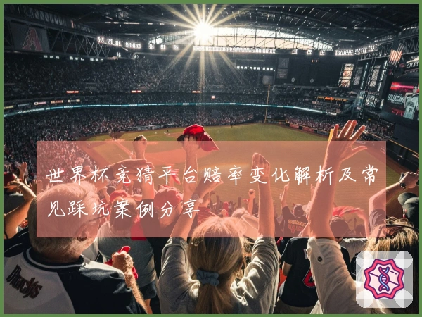 世界杯竞猜平台赔率变化解析及常见踩坑案例分享