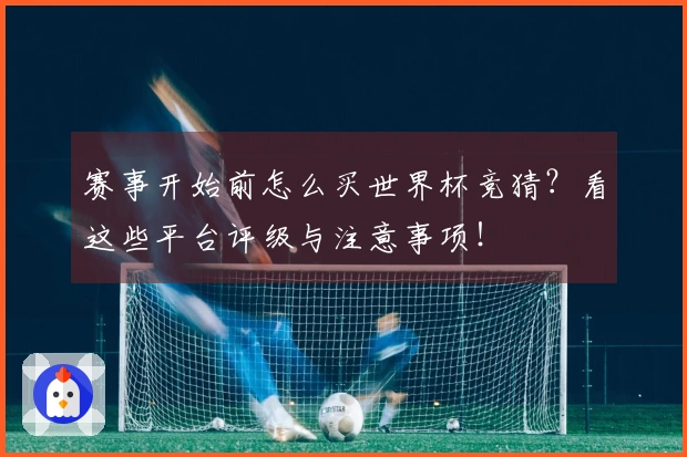 赛事开始前怎么买世界杯竞猜？看这些平台评级与注意事项！