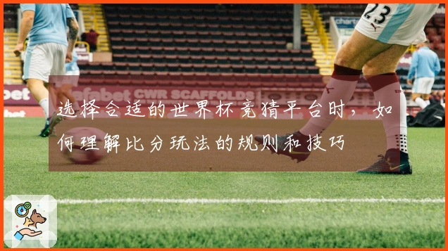 选择合适的世界杯竞猜平台时，如何理解比分玩法的规则和技巧