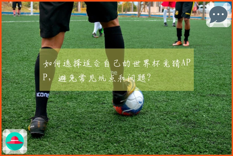 如何选择适合自己的世界杯竞猜APP，避免常见坑点和问题？
