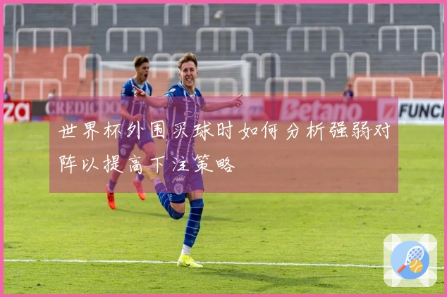 世界杯外围买球时如何分析强弱对阵以提高下注策略