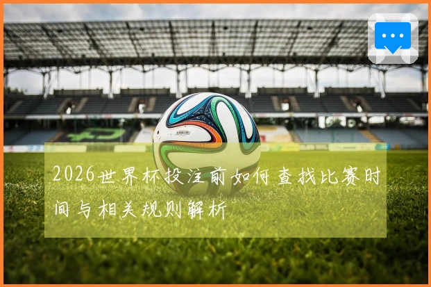 2026世界杯投注前如何查找比赛时间与相关规则解析